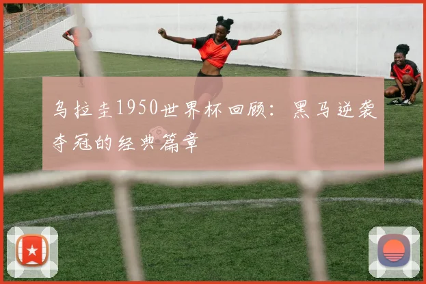 乌拉圭1950世界杯回顾:黑马逆袭夺冠的经典篇章