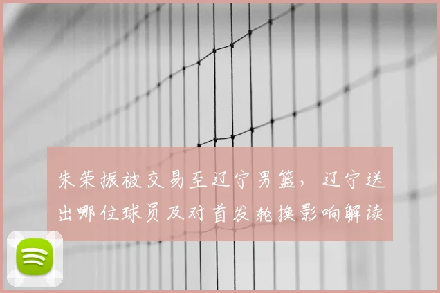 朱荣振被交易至辽宁男篮，辽宁送出哪位球员及对首发轮换影响解读