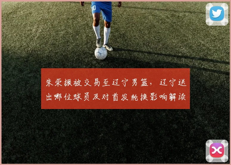 朱荣振被交易至辽宁男篮,辽宁送出哪位球员及对首发轮换影响解读