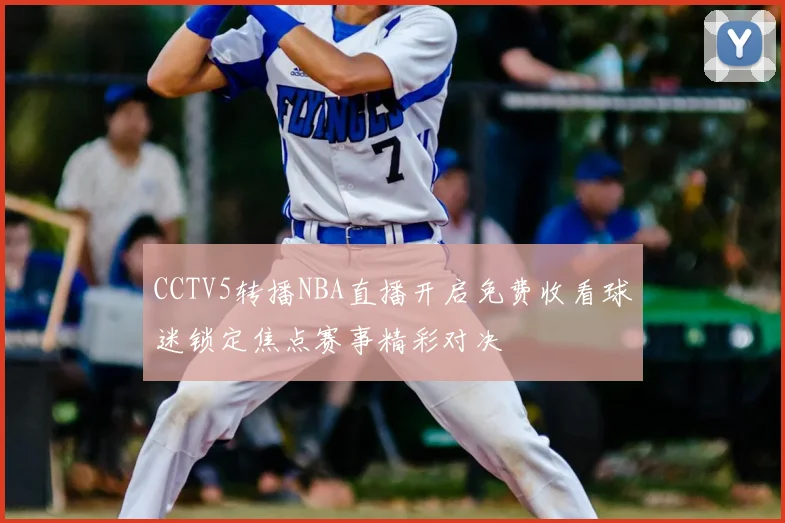 CCTV5转播NBA直播开启免费收看球迷锁定焦点赛事精彩对决