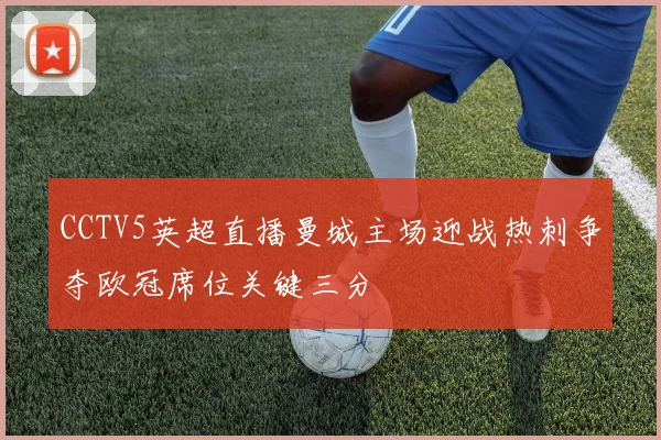 CCTV5英超直播曼城主场迎战热刺争夺欧冠席位关键三分