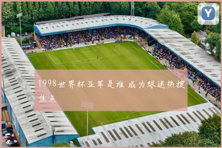 1998世界杯亚军是谁 成为球迷热搜焦点