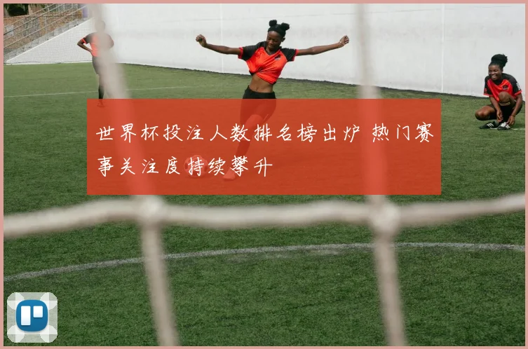 世界杯投注人数排名榜出炉 热门赛事关注度持续攀升