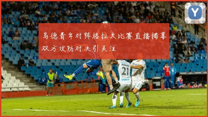 乌德青年对阵格拉夫比赛直播揭幕双方攻防对决引关注