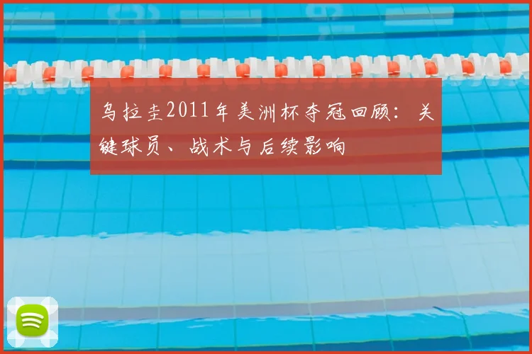 乌拉圭2011年美洲杯夺冠回顾：关键球员、战术与后续影响
