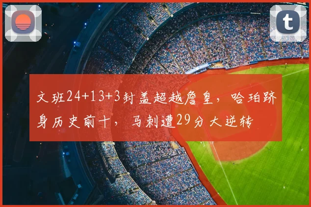 文班24+13+3封盖超越詹皇,哈珀跻身历史前十,马刺遭29分大逆转