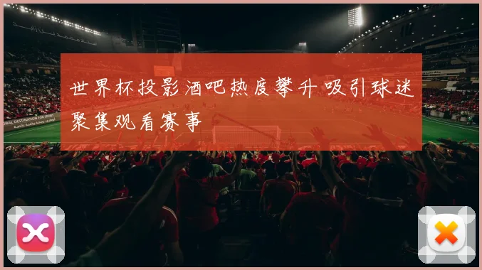 世界杯投影酒吧热度攀升 吸引球迷聚集观看赛事
