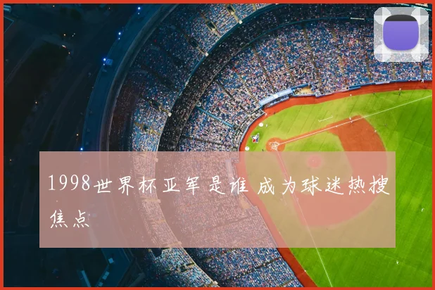 1998世界杯亚军是谁 成为球迷热搜焦点
