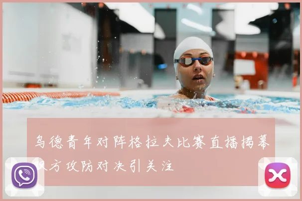 乌德青年对阵格拉夫比赛直播揭幕双方攻防对决引关注