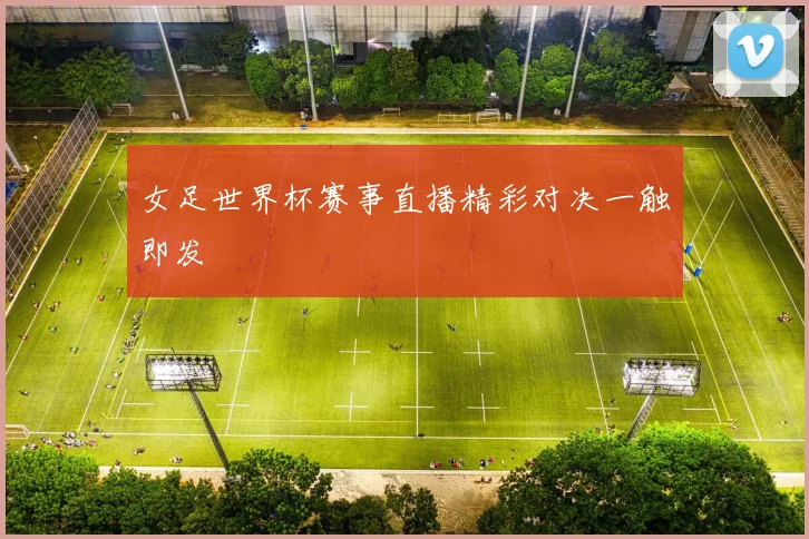 女足世界杯赛事直播精彩对决一触即发