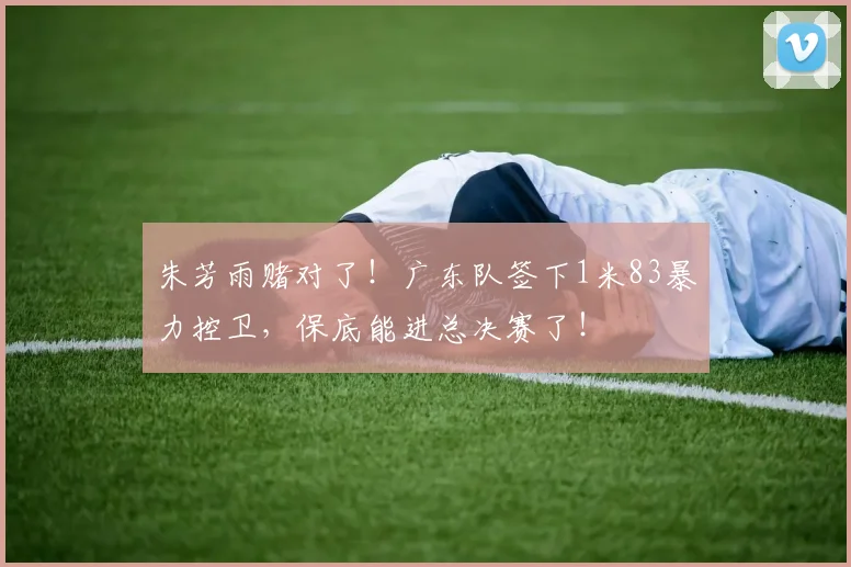 朱芳雨赌对了！广东队签下1米83暴力控卫，保底能进总决赛了！