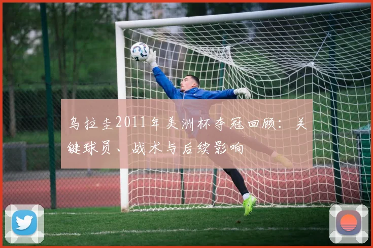 乌拉圭2011年美洲杯夺冠回顾:关键球员、战术与后续影响