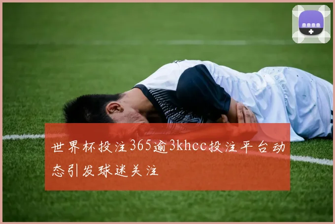 世界杯投注365逾3khcc投注平台动态引发球迷关注