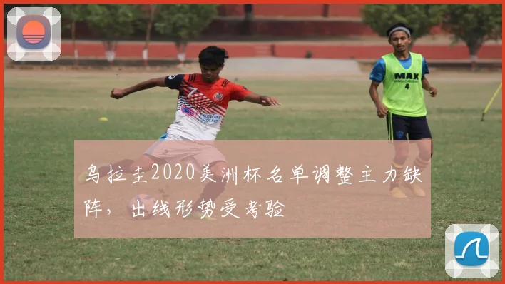 乌拉圭2020美洲杯名单调整主力缺阵,出线形势受考验