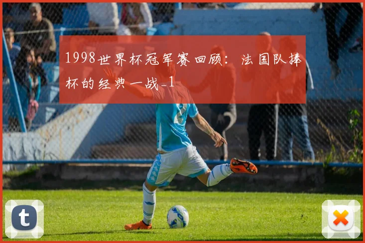 1998世界杯冠军赛回顾：法国队捧杯的经典一战_1