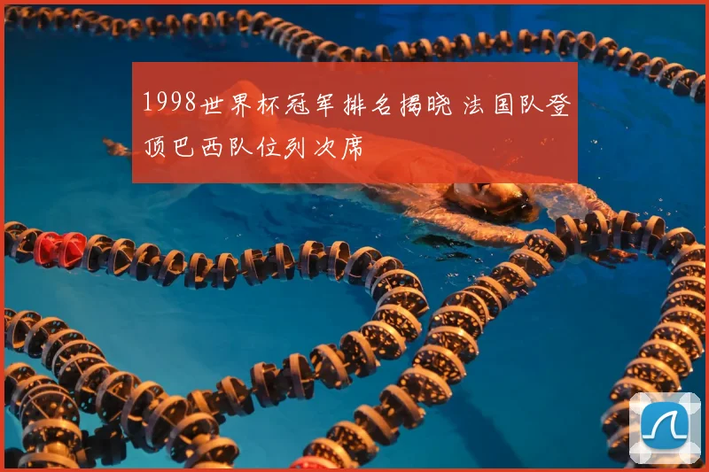 1998世界杯冠军排名揭晓 法国队登顶巴西队位列次席