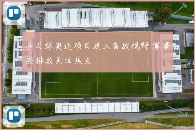 乒乓球奥运项目进入备战视野 赛事安排成关注焦点