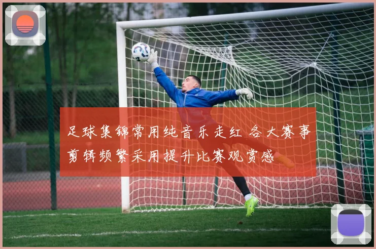 足球集锦常用纯音乐走红 各大赛事剪辑频繁采用提升比赛观赏感