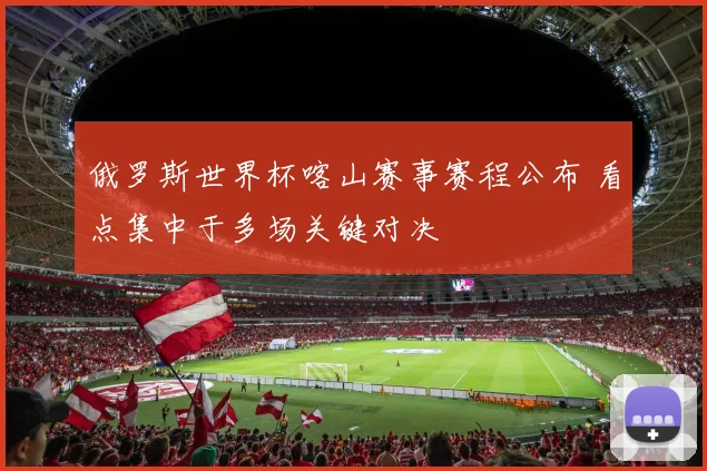 俄罗斯世界杯喀山赛事赛程公布 看点集中于多场关键对决