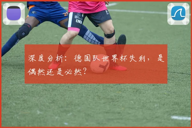 深度分析：德国队世界杯失利，是偶然还是必然？