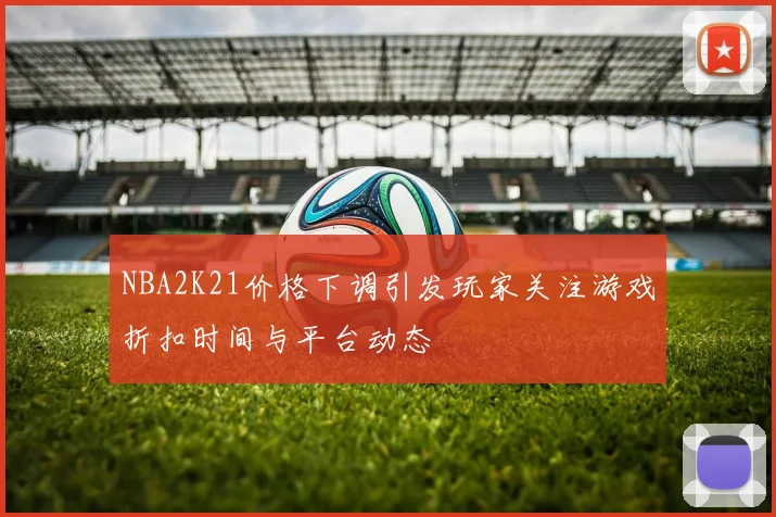 NBA2K21价格下调引发玩家关注游戏折扣时间与平台动态