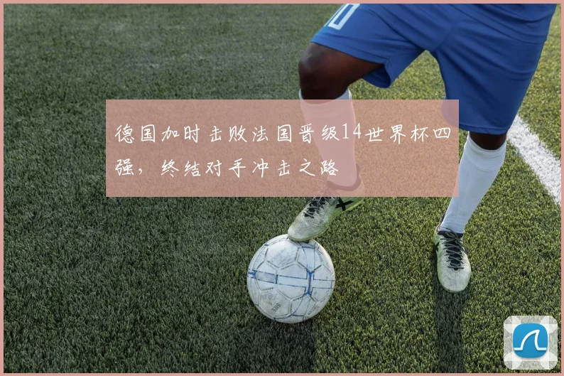 德国加时击败法国晋级14世界杯四强，终结对手冲击之路