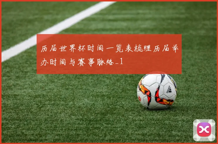 历届世界杯时间一览表梳理历届举办时间与赛事脉络_1