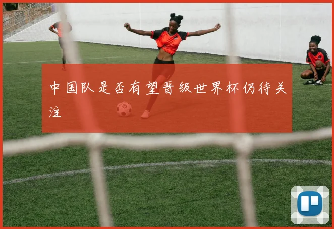 中国队是否有望晋级世界杯仍待关注